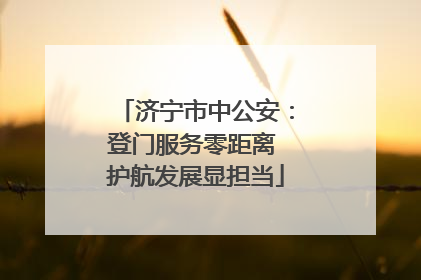 济宁市中公安：登门服务零距离 护航发展显担当