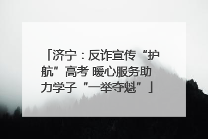 济宁：反诈宣传“护航”高考 暖心服务助力学子“一举夺魁”