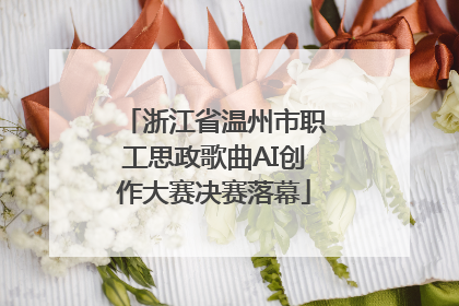 浙江省温州市职工思政歌曲AI创作大赛决赛落幕