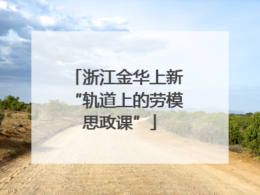 浙江金华上新“轨道上的劳模思政课”