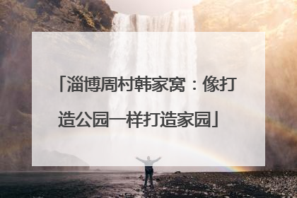 淄博周村韩家窝：像打造公园一样打造家园