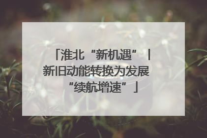 淮北“新机遇”丨新旧动能转换为发展“续航增速”