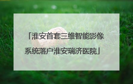 淮安首套三维智能影像系统落户淮安瑞济医院