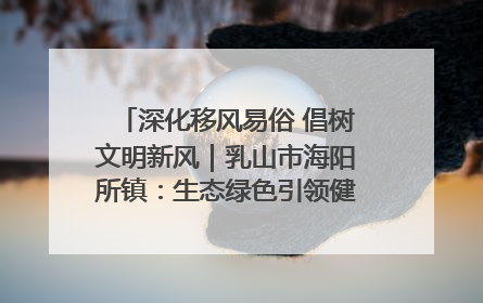 深化移风易俗 倡树文明新风｜乳山市海阳所镇：生态绿色引领健康生活新时尚