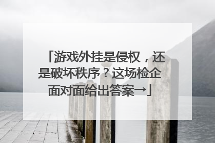 游戏外挂是侵权，还是破坏秩序？这场检企面对面给出答案→