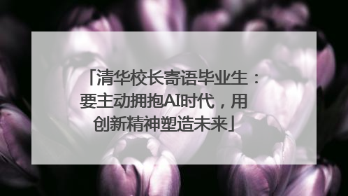 清华校长寄语毕业生：要主动拥抱AI时代，用创新精神塑造未来