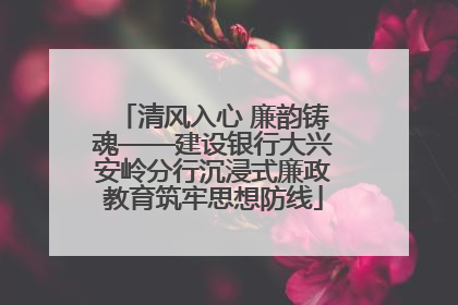 清风入心 廉韵铸魂——建设银行大兴安岭分行沉浸式廉政教育筑牢思想防线