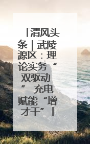 清风头条｜武陵源区：理论实务“双驱动 ” 充电赋能“增才干”