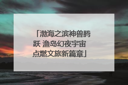 渤海之滨神兽腾跃 渔岛幻夜宇宙点燃文旅新篇章