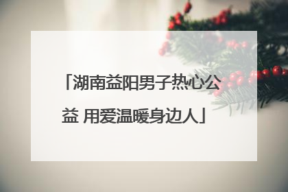湖南益阳男子热心公益 用爱温暖身边人