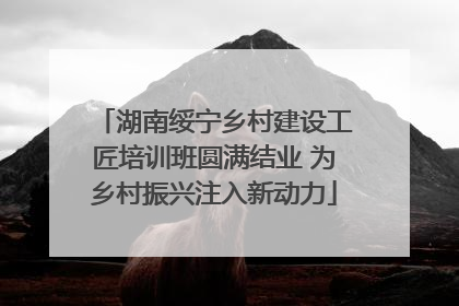 湖南绥宁乡村建设工匠培训班圆满结业 为乡村振兴注入新动力