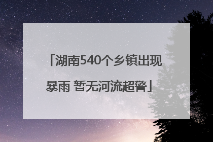 湖南540个乡镇出现暴雨 暂无河流超警