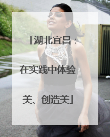 湖北宜昌：在实践中体验美、创造美