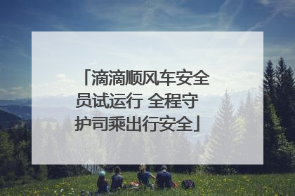 滴滴顺风车安全员试运行 全程守护司乘出行安全