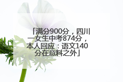 满分900分，四川一女生中考874分，本人回应：语文140分在意料之外