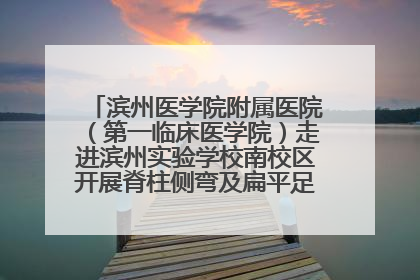 滨州医学院附属医院（第一临床医学院）走进滨州实验学校南校区开展脊柱侧弯及扁平足公益筛查活动