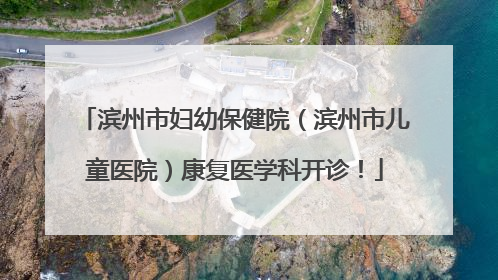 滨州市妇幼保健院（滨州市儿童医院）康复医学科开诊！