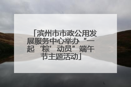 滨州市市政公用发展服务中心举办“一起‘粽’动员”端午节主题活动