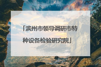 滨州市领导调研市特种设备检验研究院