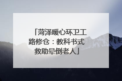 菏泽暖心环卫工路修仓：教科书式救助晕倒老人