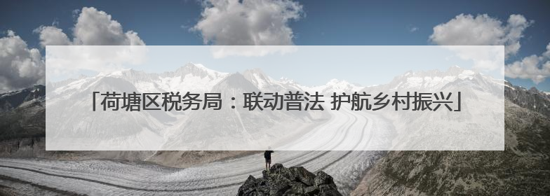 荷塘区税务局：联动普法 护航乡村振兴