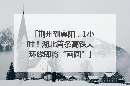 荆州到襄阳，1小时！湖北首条高铁大环线即将“画圆”