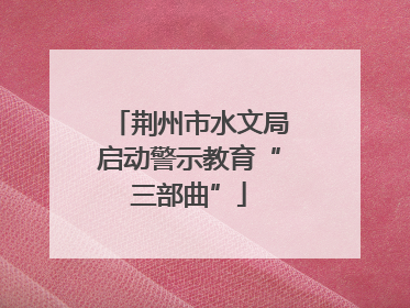 荆州市水文局启动警示教育“三部曲”