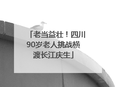 老当益壮！四川90岁老人挑战横渡长江庆生