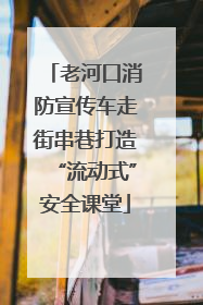 老河口消防宣传车走街串巷打造“流动式”安全课堂