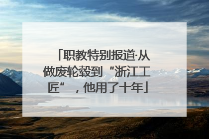 职教特别报道·从做废轮毂到“浙江工匠”，他用了十年