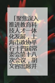 聚焦深入推进教育科技人才一体化发展，上海市政协举行十四届常委会第十八次会议，胡文容出席并讲话