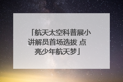航天太空科普展小讲解员首场选拔 点亮少年航天梦