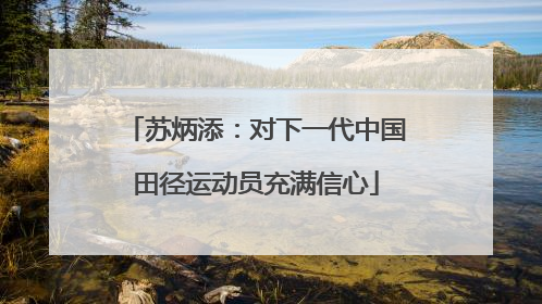 苏炳添：对下一代中国田径运动员充满信心