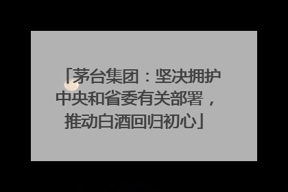 茅台集团：坚决拥护中央和省委有关部署，推动白酒回归初心