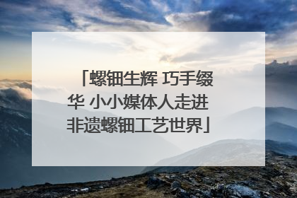 螺钿生辉 巧手缀华 小小媒体人走进非遗螺钿工艺世界