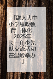 融入大中小学思政教育一体化 2025年长三角少先队交流活动在温岭举办
