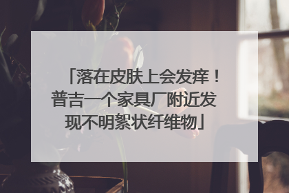 落在皮肤上会发痒！普吉一个家具厂附近发现不明絮状纤维物