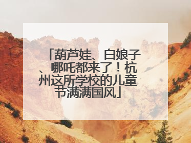 葫芦娃、白娘子、哪吒都来了！杭州这所学校的儿童节满满国风