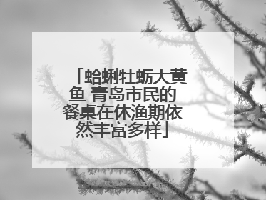 蛤蜊牡蛎大黄鱼 青岛市民的餐桌在休渔期依然丰富多样