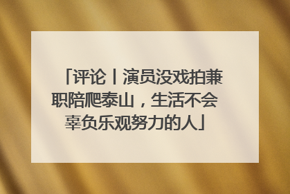评论丨演员没戏拍兼职陪爬泰山，生活不会辜负乐观努力的人
