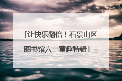 让快乐翻倍！石景山区图书馆六一童趣特辑