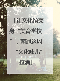 让文化馆变身“美育学校”，南通这周“文化味儿”拉满