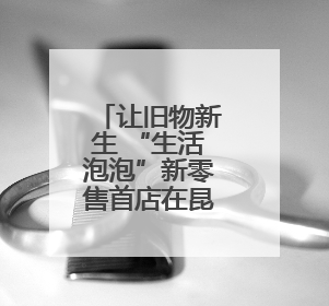 让旧物新生 “生活泡泡”新零售首店在昆明螺蛳湾商贸城开业