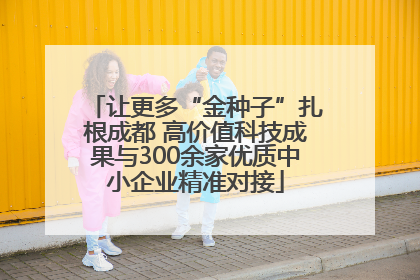 让更多“金种子”扎根成都 高价值科技成果与300余家优质中小企业精准对接