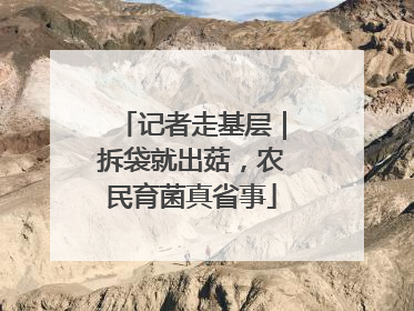 记者走基层｜拆袋就出菇，农民育菌真省事