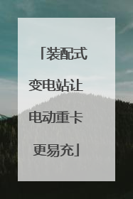 装配式变电站让电动重卡更易充