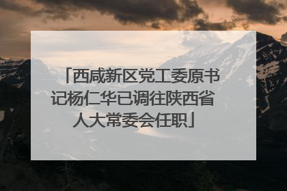 西咸新区党工委原书记杨仁华已调往陕西省人大常委会任职