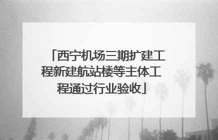 西宁机场三期扩建工程新建航站楼等主体工程通过行业验收