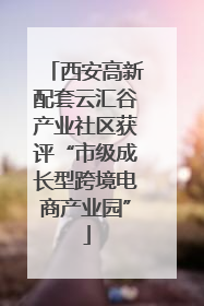 西安高新配套云汇谷产业社区获评“市级成长型跨境电商产业园”