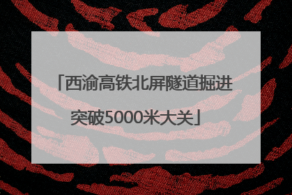 西渝高铁北屏隧道掘进突破5000米大关